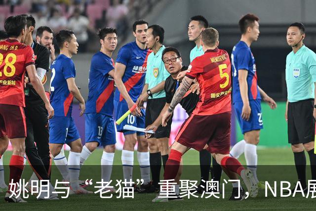 姚明与“老猫”重聚澳门，NBA展馆里笑声不断